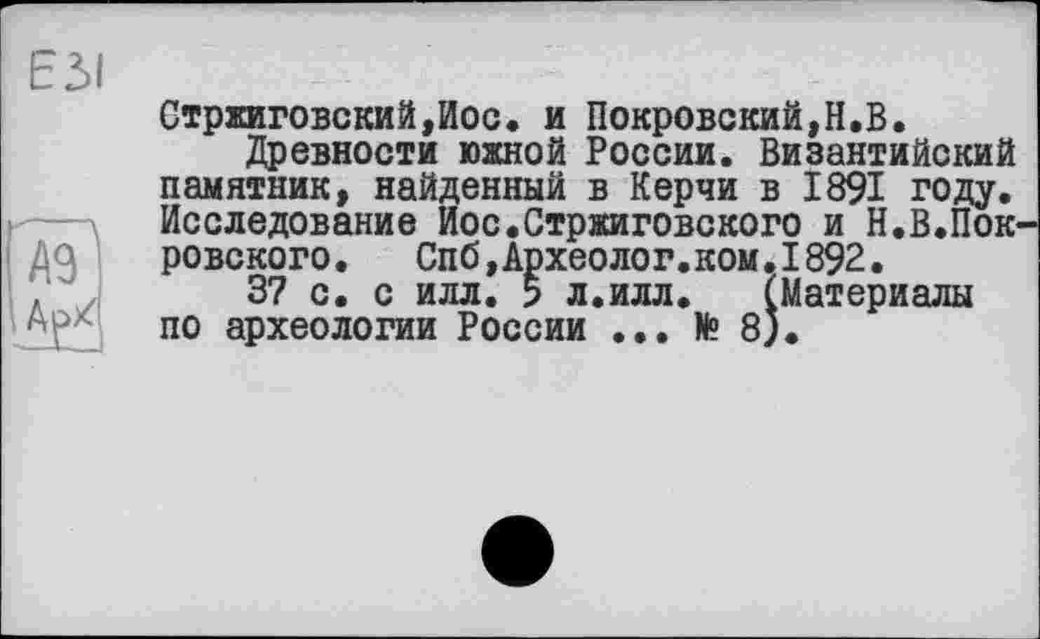 ﻿Стржиговский,Иос. и Покровский,Н.В.
Древности южной России. Византийский памятник, найденный в Керчи в 1891 году. Исследование Иос.Стржиговского и Н.В.Пок ровского. Спб,Археолог.ком.1892.
37 с. с илл. 5 л.илл. (Материалы по археологии России ... № 8).